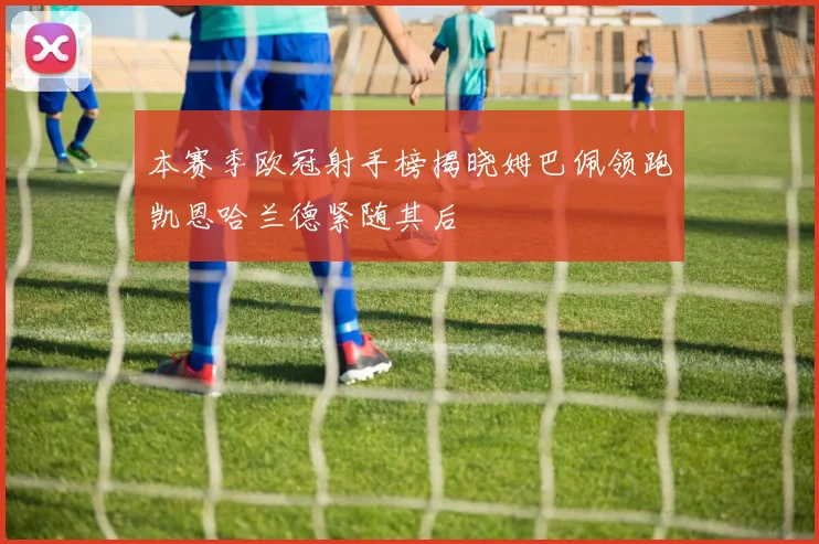 本赛季欧冠射手榜揭晓姆巴佩领跑凯恩哈兰德紧随其后