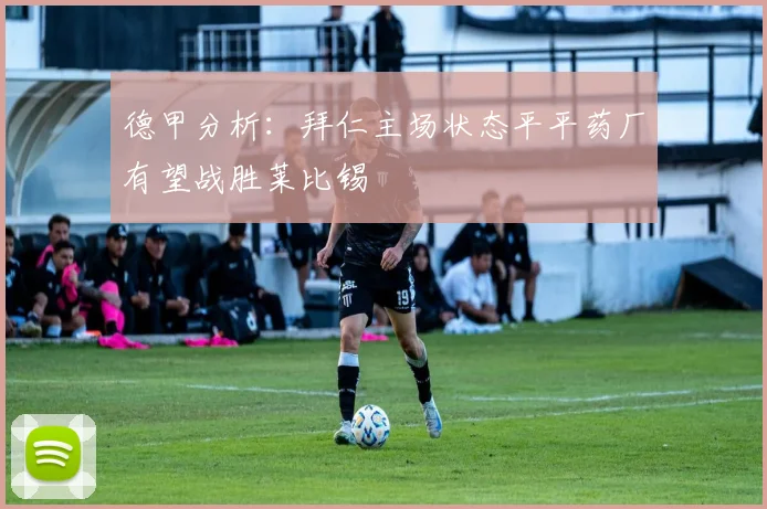 德甲分析：拜仁主场状态平平药厂有望战胜莱比锡