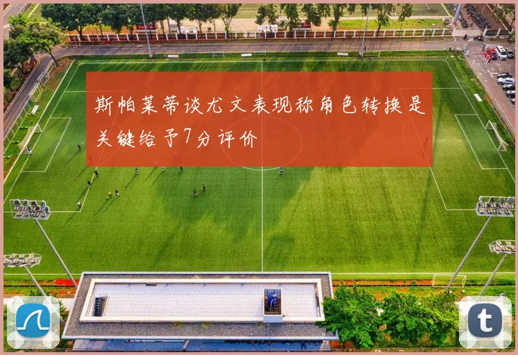 斯帕莱蒂谈尤文表现称角色转换是关键给予7分评价