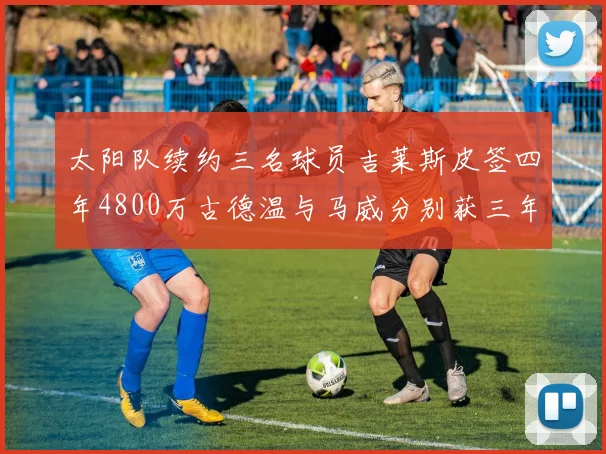 太阳队续约三名球员吉莱斯皮签四年4800万古德温与马威分别获三年合同