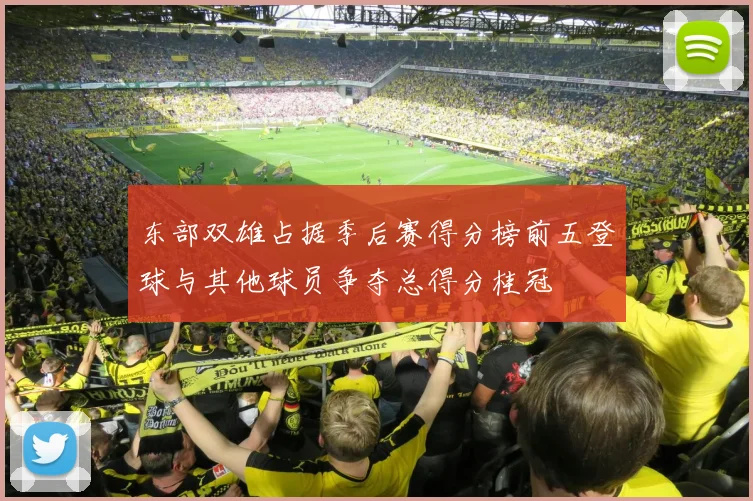东部双雄占据季后赛得分榜前五登球与其他球员争夺总得分桂冠