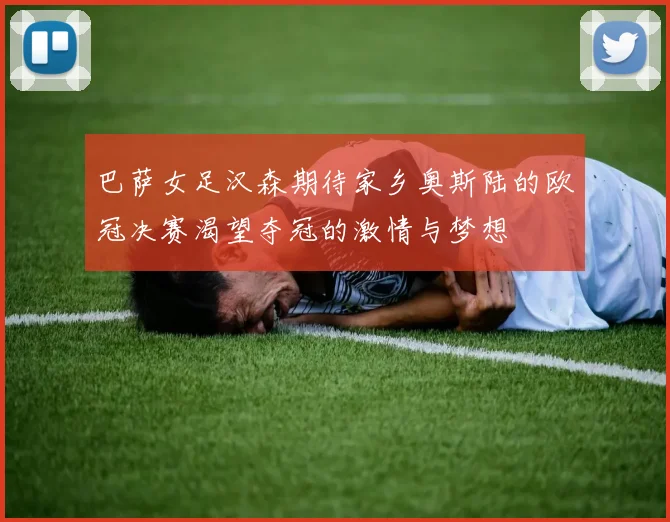 巴萨女足汉森期待家乡奥斯陆的欧冠决赛渴望夺冠的激情与梦想