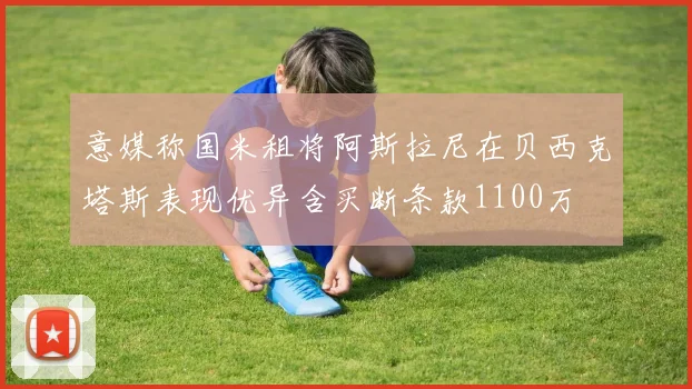 意媒称国米租将阿斯拉尼在贝西克塔斯表现优异含买断条款1100万