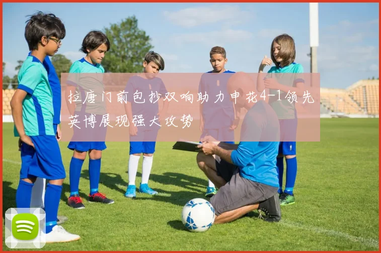 拉唐门前包抄双响助力申花4-1领先英博展现强大攻势