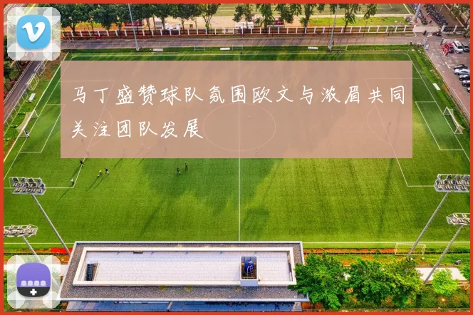 马丁盛赞球队氛围欧文与浓眉共同关注团队发展