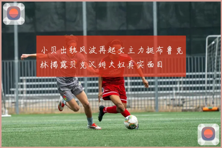 小贝出轨风波再起女主力挺布鲁克林揭露贝克汉姆夫妇真实面目