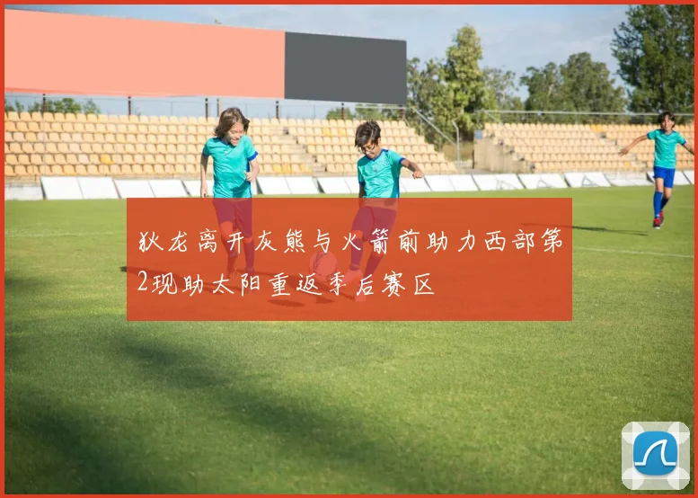 狄龙离开灰熊与火箭前助力西部第2现助太阳重返季后赛区