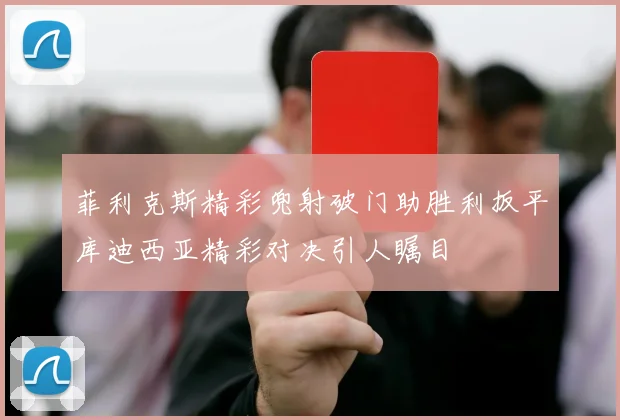 菲利克斯精彩兜射破门助胜利扳平库迪西亚精彩对决引人瞩目
