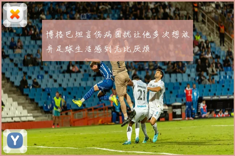 博格巴坦言伤病困扰让他多次想放弃足球生活感到无比厌烦