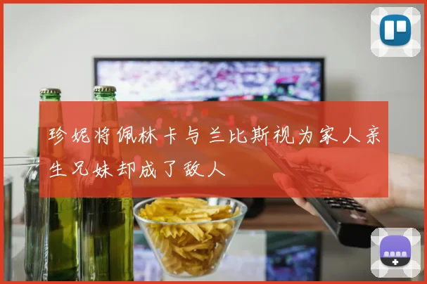 珍妮将佩林卡与兰比斯视为家人亲生兄妹却成了敌人