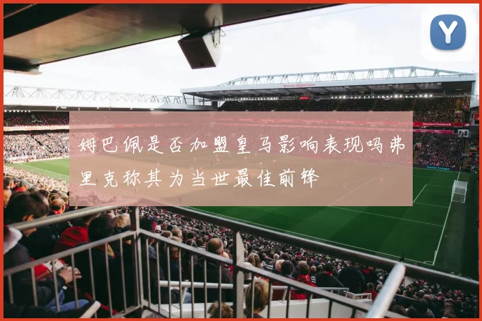 姆巴佩是否加盟皇马影响表现吗弗里克称其为当世最佳前锋
