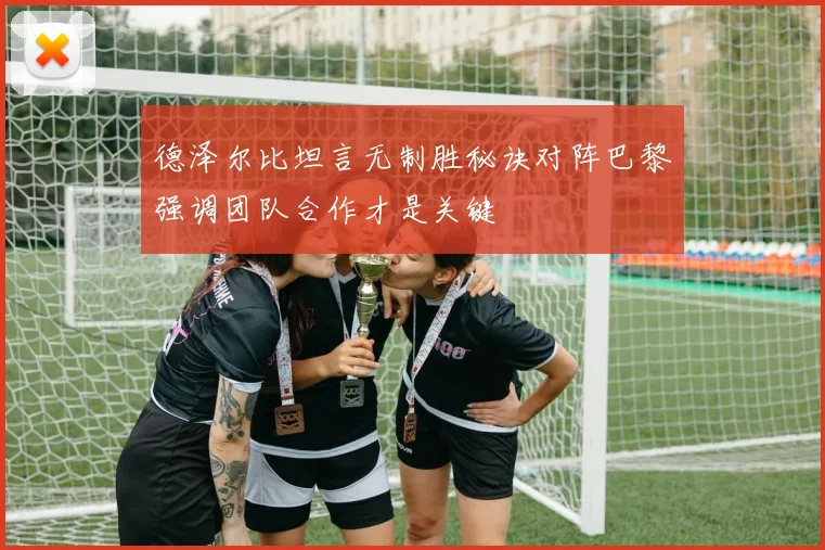 德泽尔比坦言无制胜秘诀对阵巴黎强调团队合作才是关键