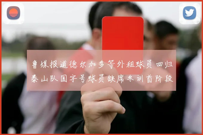 鲁媒报道德尔加多等外租球员回归泰山队国字号球员缺席冬训首阶段