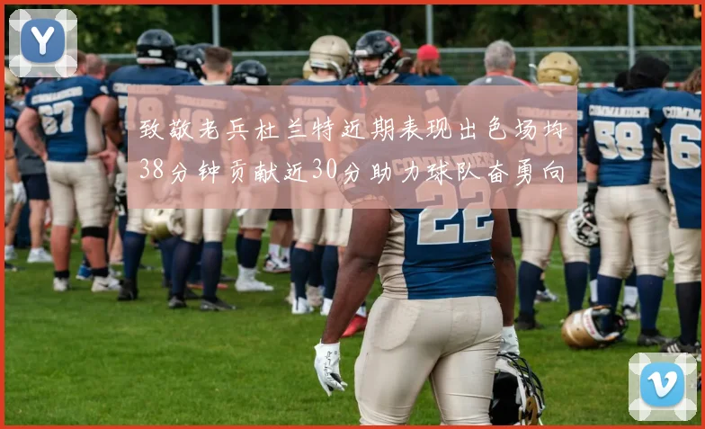 致敬老兵杜兰特近期表现出色场均38分钟贡献近30分助力球队奋勇向前