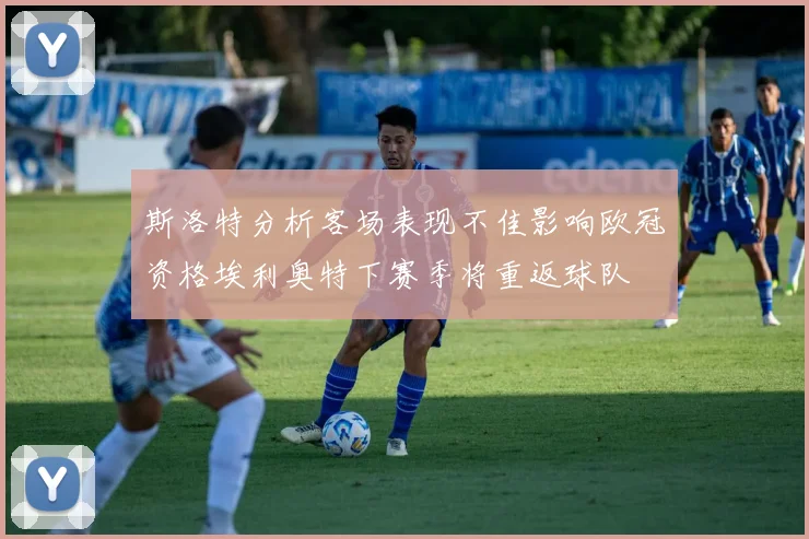 斯洛特分析客场表现不佳影响欧冠资格埃利奥特下赛季将重返球队