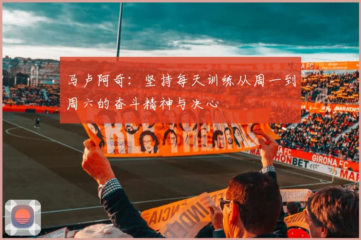 马卢阿奇：坚持每天训练从周一到周六的奋斗精神与决心