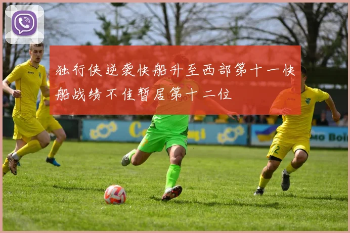 独行侠逆袭快船升至西部第十一快船战绩不佳暂居第十二位