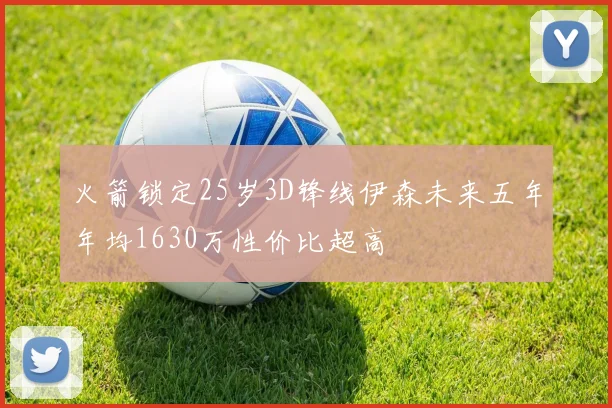 火箭锁定25岁3D锋线伊森未来五年年均1630万性价比超高