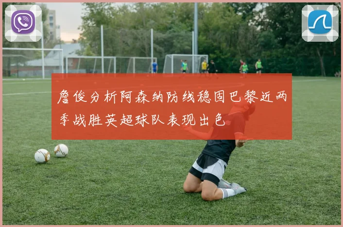 詹俊分析阿森纳防线稳固巴黎近两季战胜英超球队表现出色