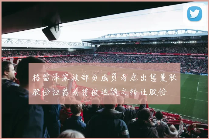 格雷泽家族部分成员考虑出售曼联股份拉爵或将被迫随之转让股份