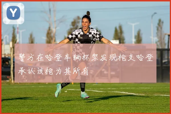 警方在哈登车辆杯架发现枪支哈登承认该枪为其所有