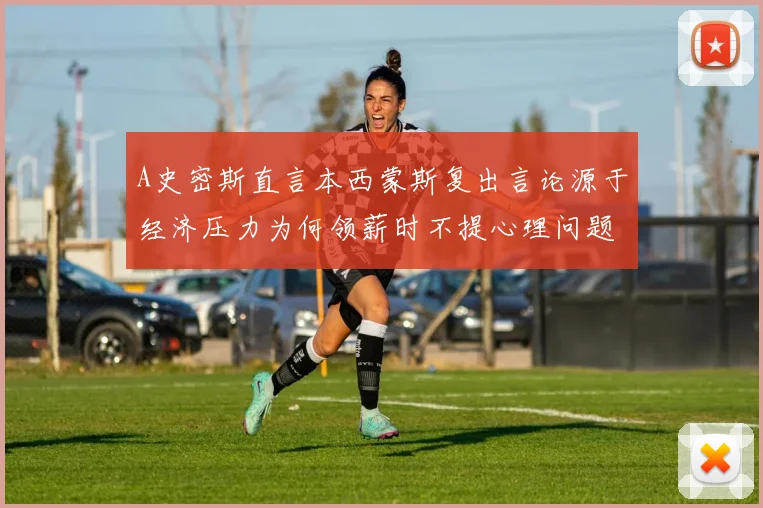 A史密斯直言本西蒙斯复出言论源于经济压力为何领薪时不提心理问题