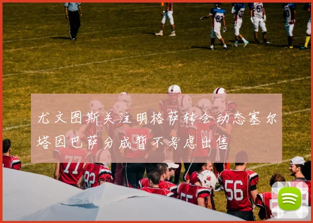 尤文图斯关注明格萨转会动态塞尔塔因巴萨分成暂不考虑出售