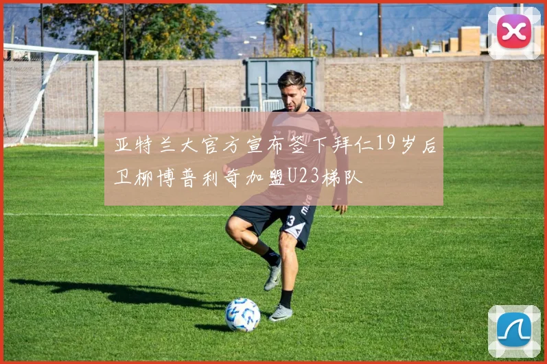 亚特兰大官方宣布签下拜仁19岁后卫柳博普利奇加盟U23梯队