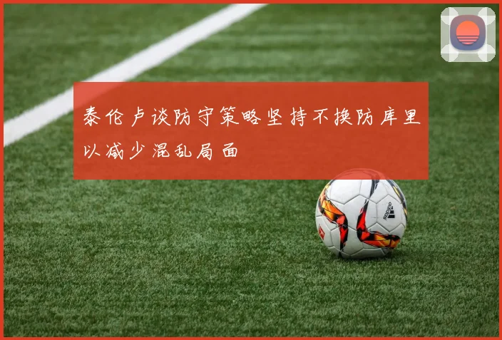 泰伦卢谈防守策略坚持不换防库里以减少混乱局面