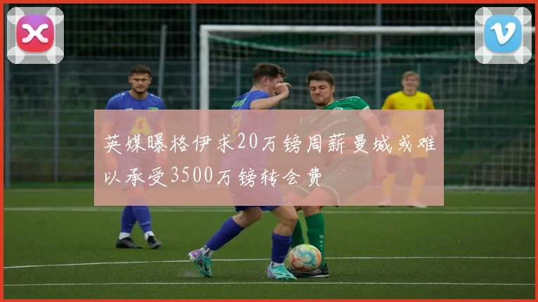 英媒曝格伊求20万镑周薪曼城或难以承受3500万镑转会费