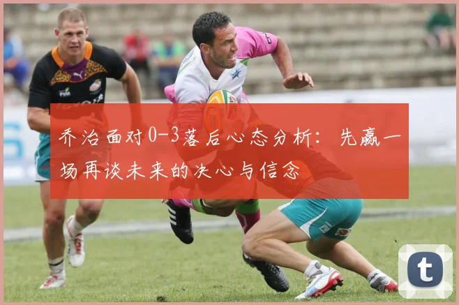 乔治面对0-3落后心态分析：先赢一场再谈未来的决心与信念