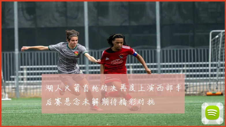 湖人火箭首轮对决再度上演西部季后赛悬念未解期待精彩对抗