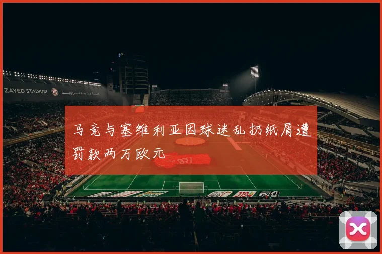 马竞与塞维利亚因球迷乱扔纸屑遭罚款两万欧元