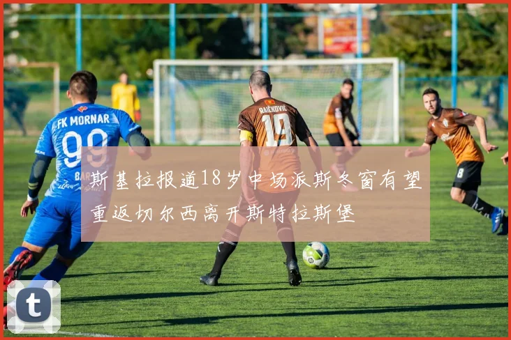 斯基拉报道18岁中场派斯冬窗有望重返切尔西离开斯特拉斯堡