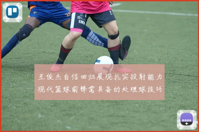 王俊杰自信回归展现扎实投射能力现代篮球前锋需具备的处理球技巧