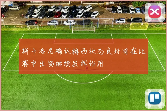 斯卡洛尼确认梅西状态良好将在比赛中出场继续发挥作用