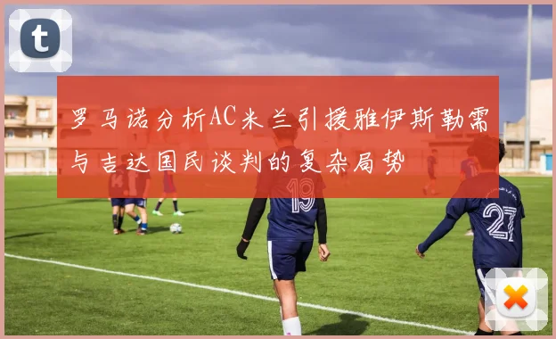 罗马诺分析AC米兰引援雅伊斯勒需与吉达国民谈判的复杂局势
