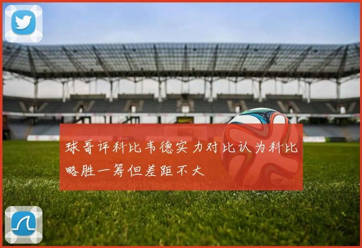 球哥评科比韦德实力对比认为科比略胜一筹但差距不大