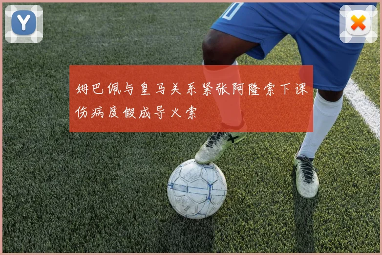 姆巴佩与皇马关系紧张阿隆索下课伤病度假成导火索
