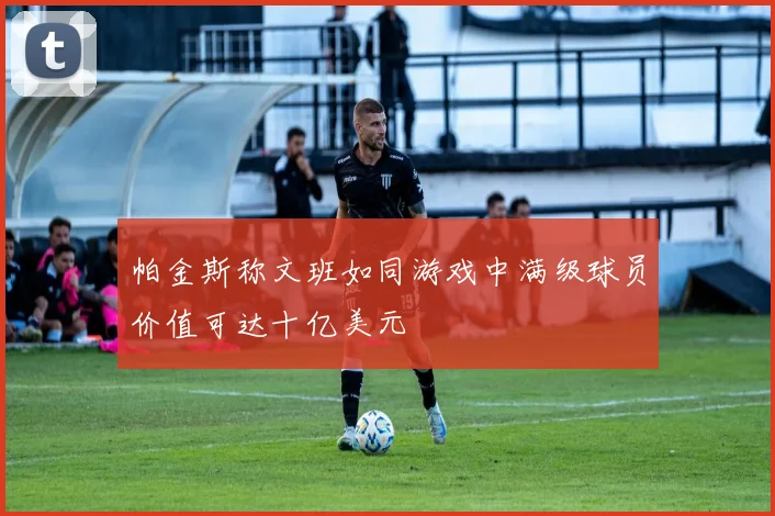 帕金斯称文班如同游戏中满级球员价值可达十亿美元