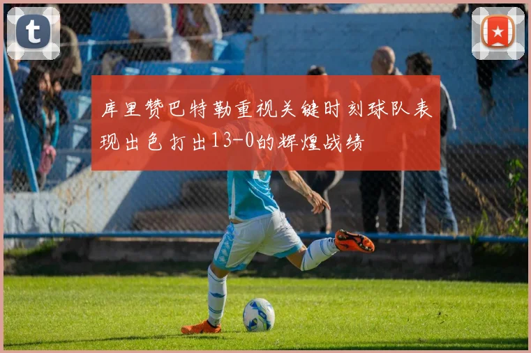 库里赞巴特勒重视关键时刻球队表现出色打出13-0的辉煌战绩